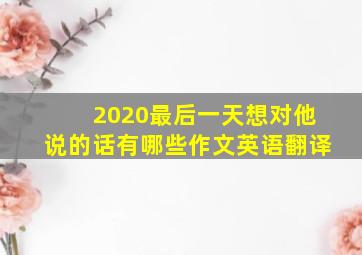 2020最后一天想对他说的话有哪些作文英语翻译