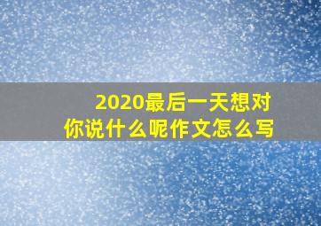 2020最后一天想对你说什么呢作文怎么写