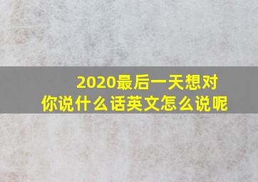 2020最后一天想对你说什么话英文怎么说呢