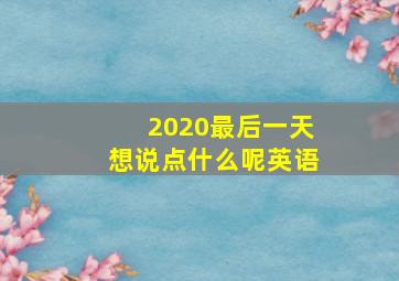 2020最后一天想说点什么呢英语