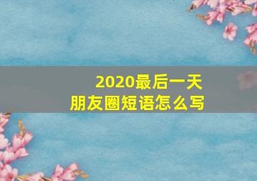 2020最后一天朋友圈短语怎么写