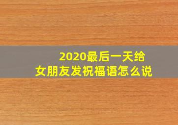 2020最后一天给女朋友发祝福语怎么说