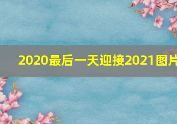 2020最后一天迎接2021图片