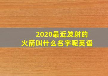 2020最近发射的火箭叫什么名字呢英语