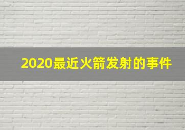 2020最近火箭发射的事件