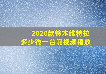 2020款铃木维特拉多少钱一台呢视频播放