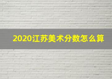 2020江苏美术分数怎么算