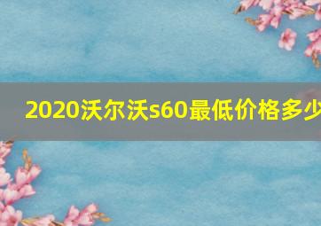 2020沃尔沃s60最低价格多少