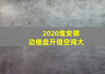 2020淮安哪边楼盘升值空间大