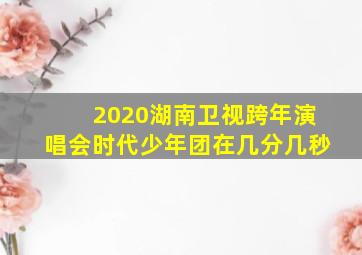 2020湖南卫视跨年演唱会时代少年团在几分几秒