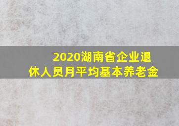 2020湖南省企业退休人员月平均基本养老金