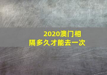 2020澳门相隔多久才能去一次