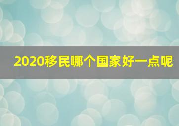 2020移民哪个国家好一点呢