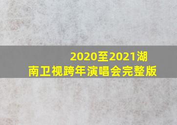 2020至2021湖南卫视跨年演唱会完整版