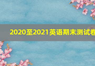 2020至2021英语期末测试卷