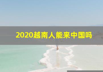 2020越南人能来中国吗