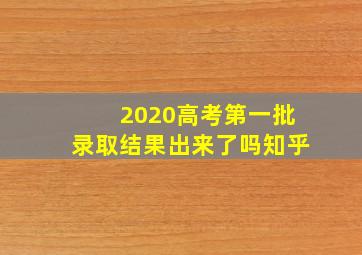 2020高考第一批录取结果出来了吗知乎