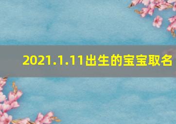 2021.1.11出生的宝宝取名