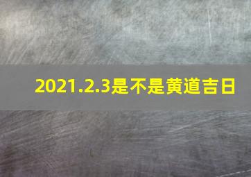 2021.2.3是不是黄道吉日