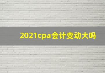 2021cpa会计变动大吗