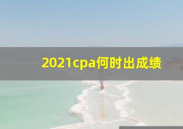 2021cpa何时出成绩