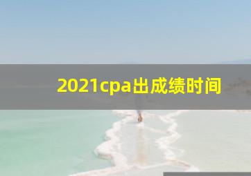 2021cpa出成绩时间