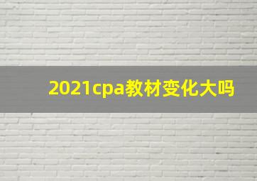 2021cpa教材变化大吗