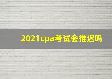 2021cpa考试会推迟吗