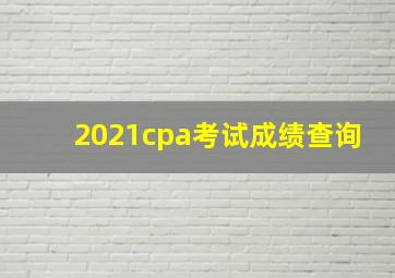 2021cpa考试成绩查询