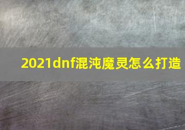 2021dnf混沌魔灵怎么打造