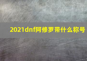 2021dnf阿修罗带什么称号