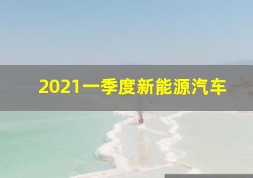 2021一季度新能源汽车