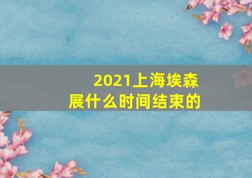 2021上海埃森展什么时间结束的