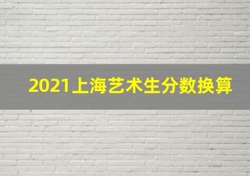 2021上海艺术生分数换算