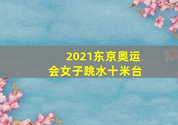 2021东京奥运会女子跳水十米台