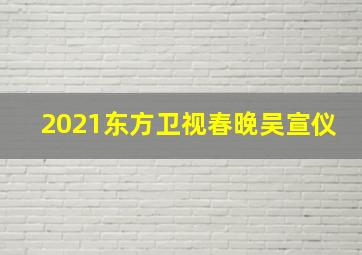 2021东方卫视春晚吴宣仪