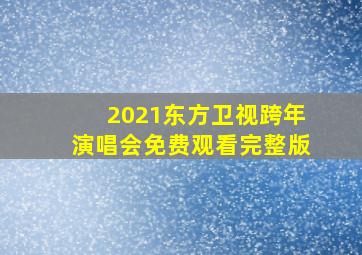 2021东方卫视跨年演唱会免费观看完整版