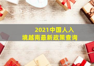 2021中国人入境越南最新政策查询