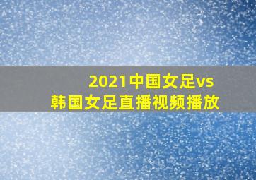 2021中国女足vs韩国女足直播视频播放