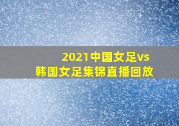 2021中国女足vs韩国女足集锦直播回放