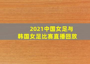 2021中国女足与韩国女足比赛直播回放