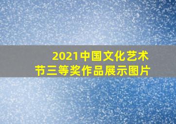 2021中国文化艺术节三等奖作品展示图片