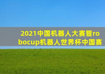 2021中国机器人大赛暨robocup机器人世界杯中国赛