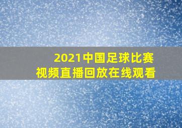 2021中国足球比赛视频直播回放在线观看