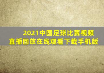 2021中国足球比赛视频直播回放在线观看下载手机版