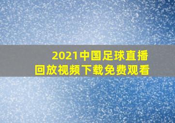 2021中国足球直播回放视频下载免费观看