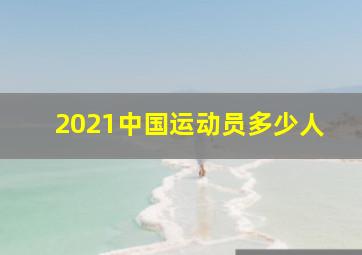 2021中国运动员多少人