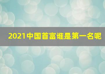 2021中国首富谁是第一名呢