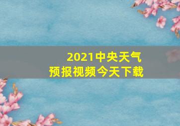 2021中央天气预报视频今天下载