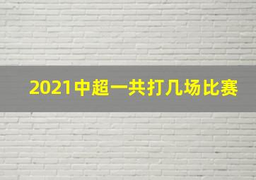 2021中超一共打几场比赛